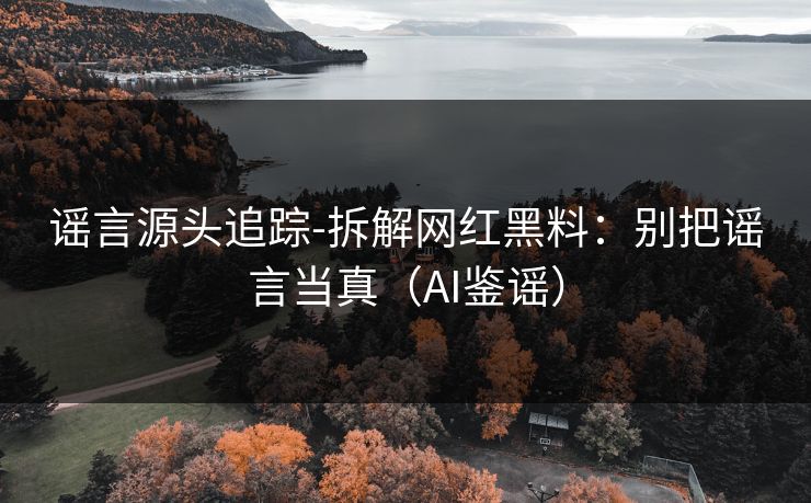 谣言源头追踪-拆解网红黑料:别把谣言当真(AI鉴谣) 谣言源头追踪-拆解网红黑料:别把谣言当真(AI鉴谣)