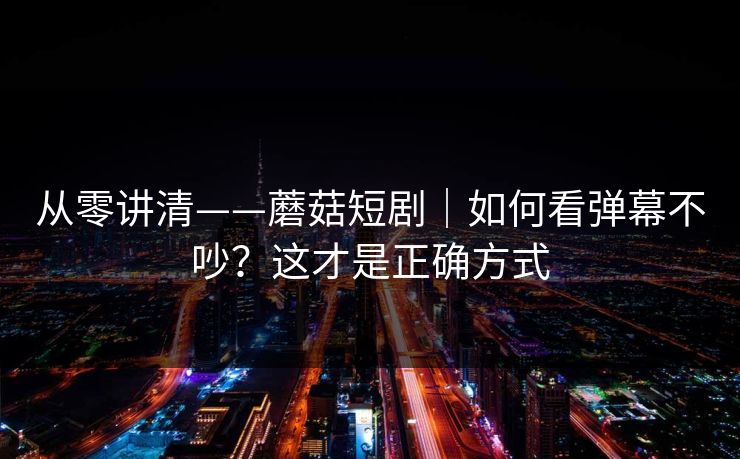 从零讲清——蘑菇短剧|如何看弹幕不吵?这才是正确方式 从零讲清——蘑菇短剧|如何看弹幕不吵?这才是正确方式