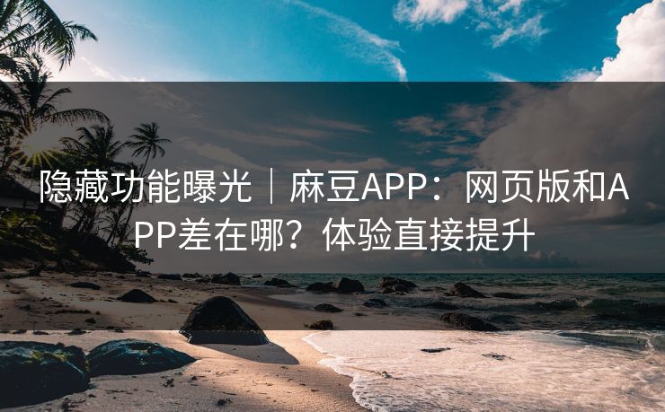 隐藏功能曝光｜麻豆APP：网页版和APP差在哪？体验直接提升