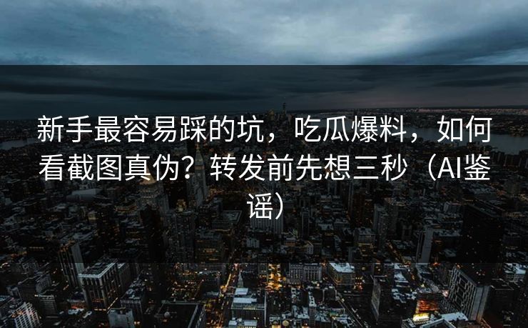 新手最容易踩的坑,吃瓜爆料,如何看截图真伪?转发前先想三秒(AI鉴谣) 新手最容易踩的坑,吃瓜爆料,如何看截图真伪?转发前先想三秒(AI鉴谣)