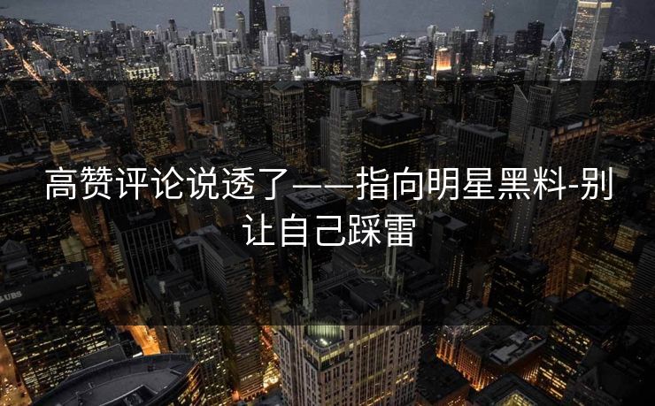 高赞评论说透了——指向明星黑料-别让自己踩雷 高赞评论说透了——指向明星黑料-别让自己踩雷