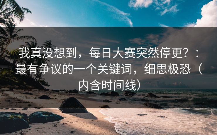 我真没想到,每日大赛突然停更?:最有争议的一个关键词,细思极恐(内含时间线) 我真没想到,每日大赛突然停更?:最有争议的一个关键词,细思极恐(内含时间线)
