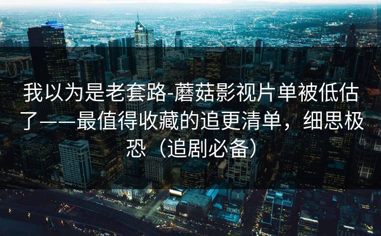 我以为是老套路-蘑菇影视片单被低估了——最值得收藏的追更清单，细思极恐（追剧必备）