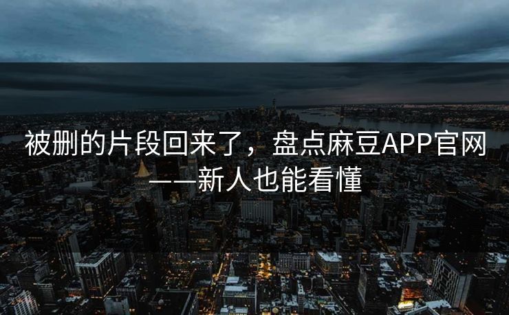 被删的片段回来了,盘点麻豆APP官网——新人也能看懂 被删的片段回来了,盘点麻豆APP官网——新人也能看懂