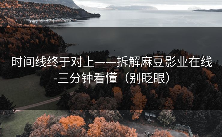时间线终于对上——拆解麻豆影业在线-三分钟看懂(别眨眼) 时间线终于对上——拆解麻豆影业在线-三分钟看懂(别眨眼)