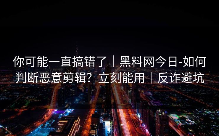 你可能一直搞错了|黑料网今日-如何判断恶意剪辑?立刻能用|反诈避坑 你可能一直搞错了|黑料网今日-如何判断恶意剪辑?立刻能用|反诈避坑