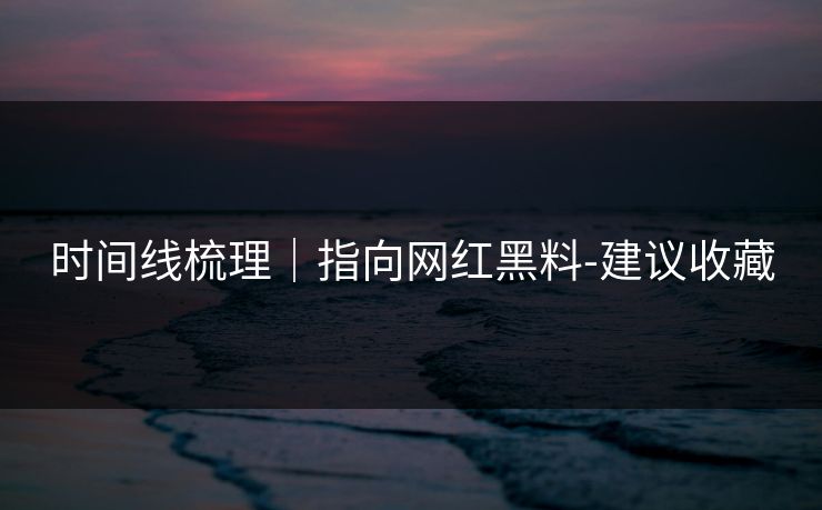 时间线梳理|指向网红黑料-建议收藏 时间线梳理|指向网红黑料-建议收藏