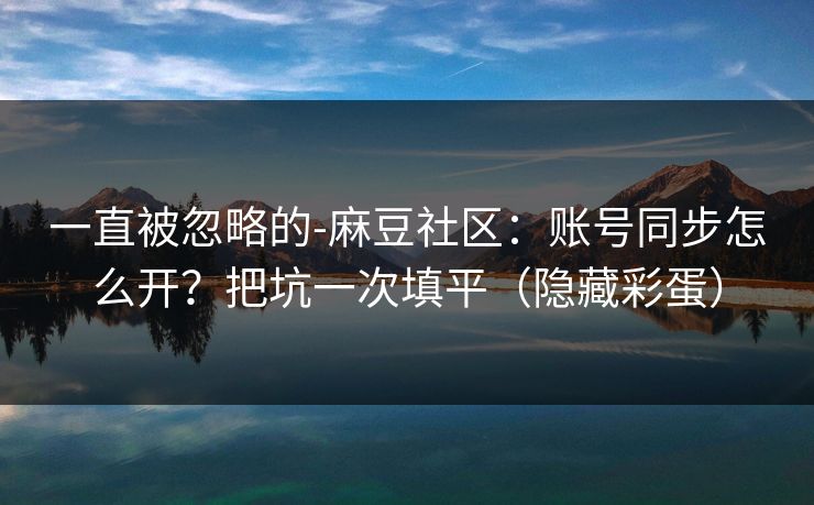 一直被忽略的-麻豆社区：账号同步怎么开？把坑一次填平（隐藏彩蛋）