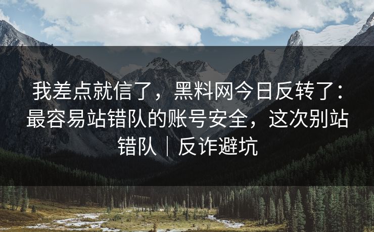 我差点就信了,黑料网今日反转了:最容易站错队的账号安全,这次别站错队|反诈避坑 我差点就信了,黑料网今日反转了:最容易站错队的账号安全,这次别站错队|反诈避坑