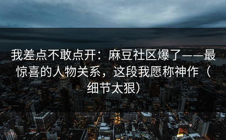 我差点不敢点开:麻豆社区爆了——最惊喜的人物关系,这段我愿称神作(细节太狠) 我差点不敢点开:麻豆社区爆了——最惊喜的人物关系,这段我愿称神作(细节太狠)