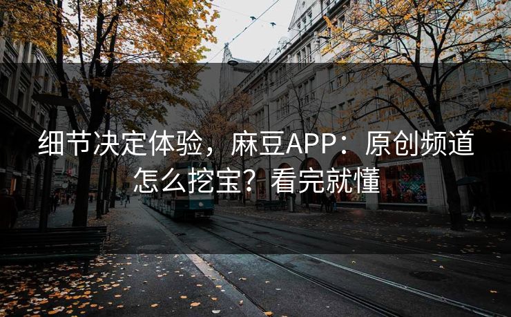 细节决定体验,麻豆APP:原创频道怎么挖宝?看完就懂 细节决定体验,麻豆APP:原创频道怎么挖宝?看完就懂