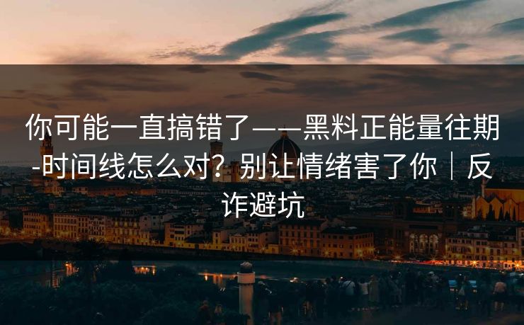 你可能一直搞错了——黑料正能量往期-时间线怎么对?别让情绪害了你|反诈避坑 你可能一直搞错了——黑料正能量往期-时间线怎么对?别让情绪害了你|反诈避坑