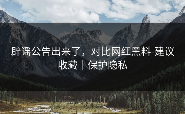 辟谣公告出来了,对比网红黑料-建议收藏|保护隐私 辟谣公告出来了,对比网红黑料-建议收藏|保护隐私