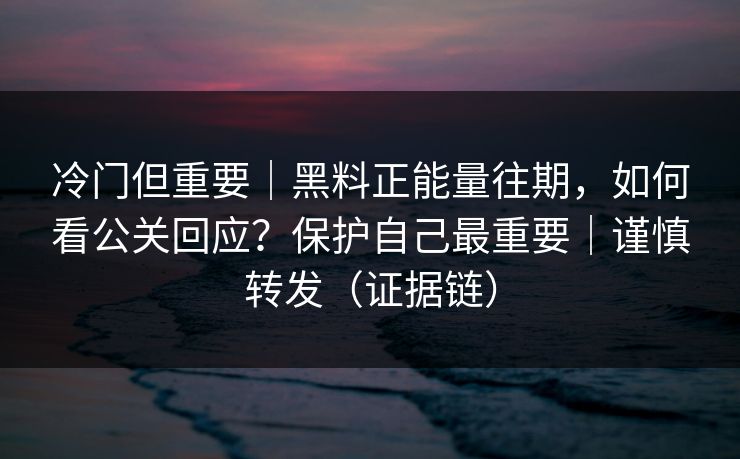 冷门但重要|黑料正能量往期,如何看公关回应?保护自己最重要|谨慎转发(证据链) 冷门但重要|黑料正能量往期,如何看公关回应?保护自己最重要|谨慎转发(证据链)