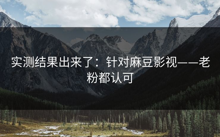 实测结果出来了:针对麻豆影视——老粉都认可 实测结果出来了:针对麻豆影视——老粉都认可
