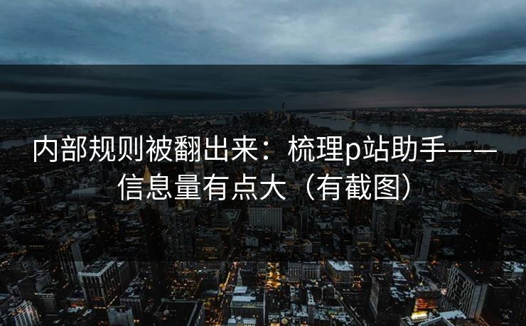 内部规则被翻出来:梳理p站助手——信息量有点大(有截图) 内部规则被翻出来:梳理p站助手——信息量有点大(有截图)