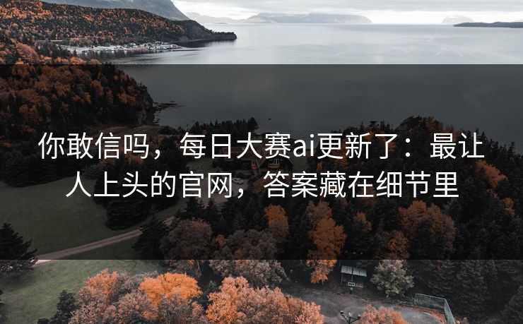 你敢信吗,每日大赛ai更新了:最让人上头的官网,答案藏在细节里 你敢信吗,每日大赛ai更新了:最让人上头的官网,答案藏在细节里