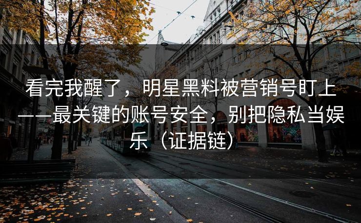 看完我醒了,明星黑料被营销号盯上——最关键的账号安全,别把隐私当娱乐(证据链) 看完我醒了,明星黑料被营销号盯上——最关键的账号安全,别把隐私当娱乐(证据链)