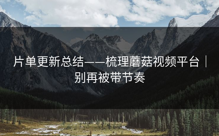 片单更新总结——梳理蘑菇视频平台|别再被带节奏 片单更新总结——梳理蘑菇视频平台|别再被带节奏