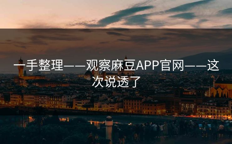 一手整理——观察麻豆APP官网——这次说透了 一手整理——观察麻豆APP官网——这次说透了