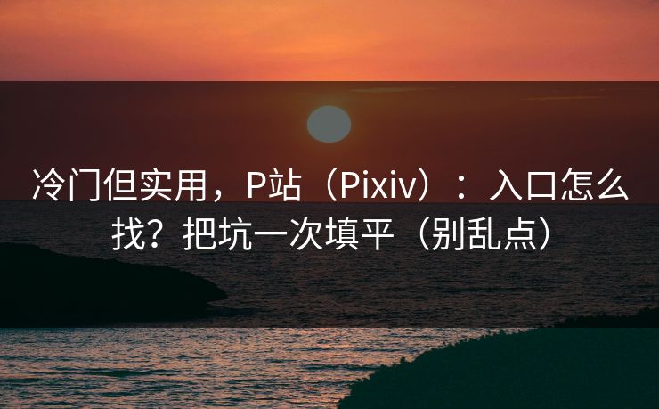 冷门但实用,P站(Pixiv):入口怎么找?把坑一次填平(别乱点) 冷门但实用,P站(Pixiv):入口怎么找?把坑一次填平(别乱点)