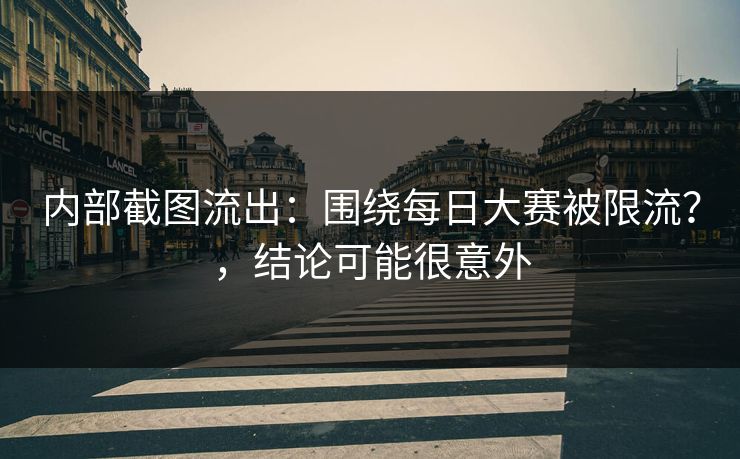 内部截图流出:围绕每日大赛被限流?,结论可能很意外 内部截图流出:围绕每日大赛被限流?,结论可能很意外