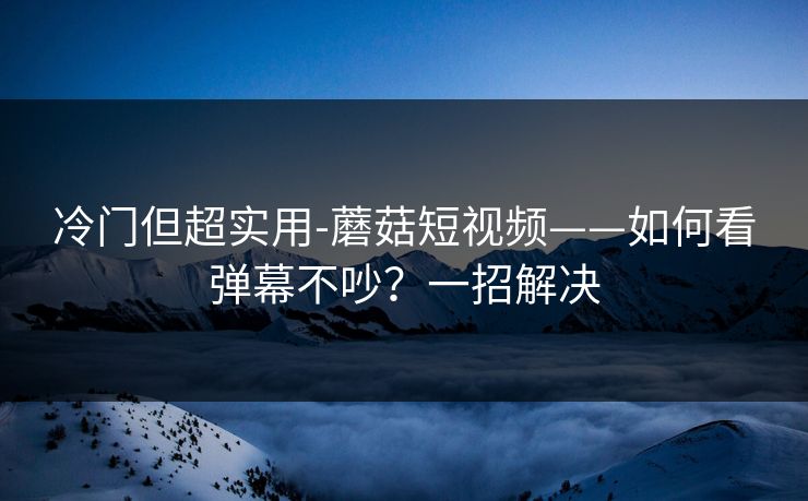 冷门但超实用-蘑菇短视频——如何看弹幕不吵?一招解决 冷门但超实用-蘑菇短视频——如何看弹幕不吵?一招解决