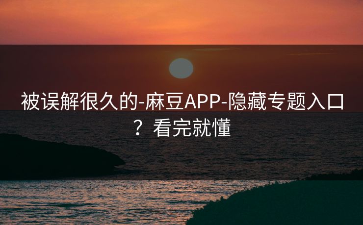 被误解很久的-麻豆APP-隐藏专题入口?看完就懂 被误解很久的-麻豆APP-隐藏专题入口?看完就懂