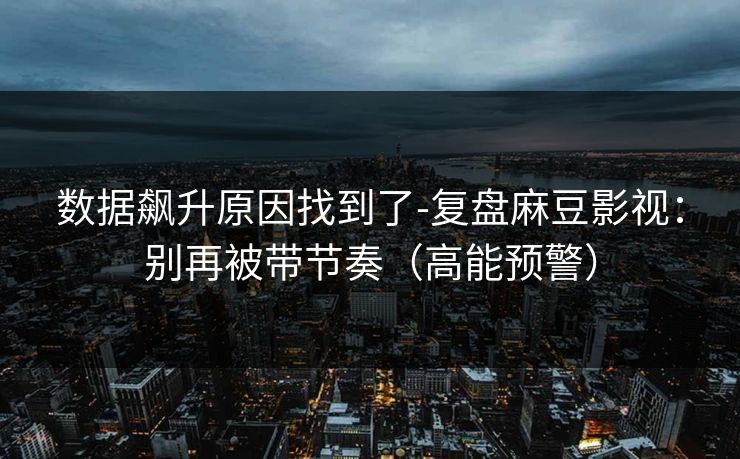 数据飙升原因找到了-复盘麻豆影视:别再被带节奏(高能预警) 数据飙升原因找到了-复盘麻豆影视:别再被带节奏(高能预警)