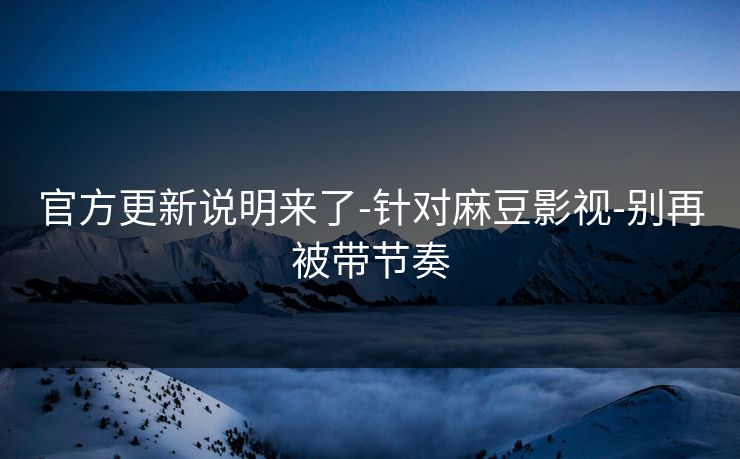 官方更新说明来了-针对麻豆影视-别再被带节奏