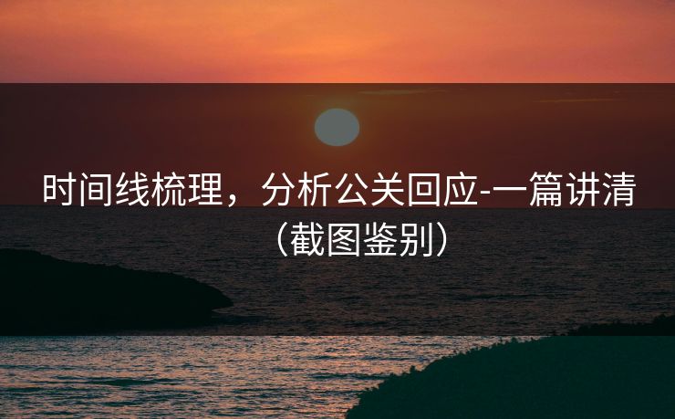 时间线梳理，分析公关回应-一篇讲清（截图鉴别）
