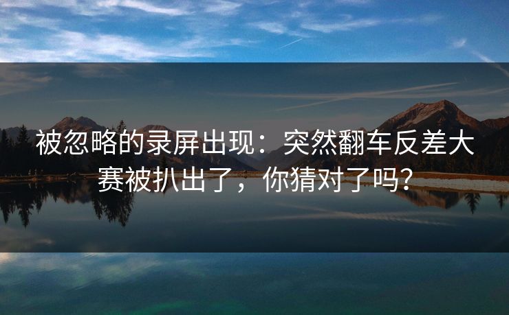 被忽略的录屏出现:突然翻车反差大赛被扒出了,你猜对了吗? 被忽略的录屏出现:突然翻车反差大赛被扒出了,你猜对了吗?