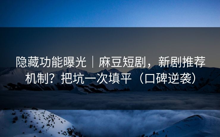 隐藏功能曝光|麻豆短剧,新剧推荐机制?把坑一次填平(口碑逆袭) 隐藏功能曝光|麻豆短剧,新剧推荐机制?把坑一次填平(口碑逆袭)
