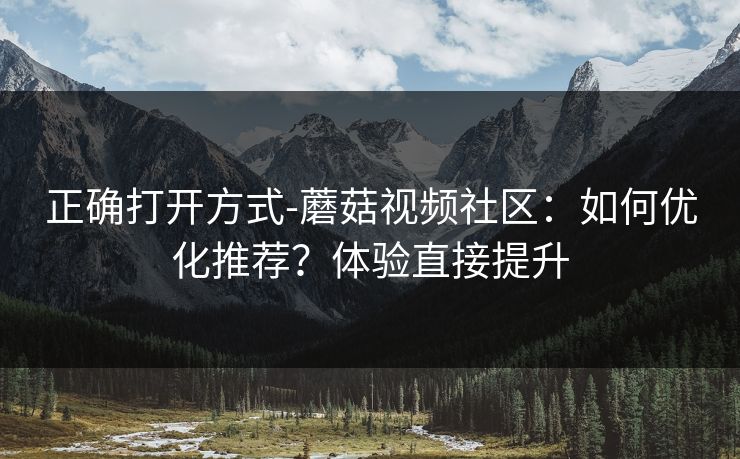 正确打开方式-蘑菇视频社区:如何优化推荐?体验直接提升 正确打开方式-蘑菇视频社区:如何优化推荐?体验直接提升