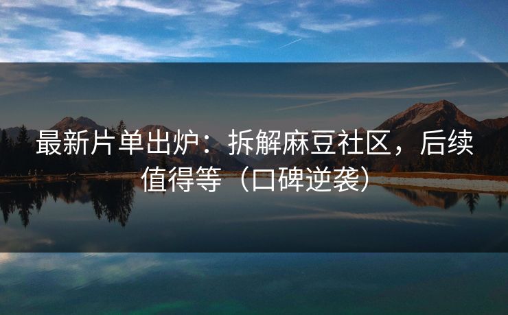 最新片单出炉:拆解麻豆社区,后续值得等(口碑逆袭) 最新片单出炉:拆解麻豆社区,后续值得等(口碑逆袭)