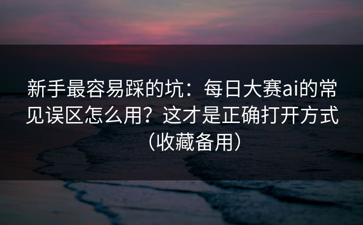 新手最容易踩的坑:每日大赛ai的常见误区怎么用?这才是正确打开方式(收藏备用) 新手最容易踩的坑:每日大赛ai的常见误区怎么用?这才是正确打开方式(收藏备用)