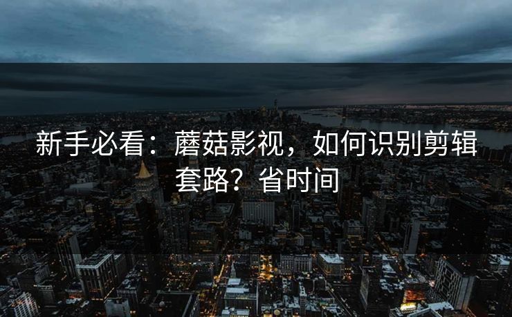 新手必看:蘑菇影视,如何识别剪辑套路?省时间 新手必看:蘑菇影视,如何识别剪辑套路?省时间