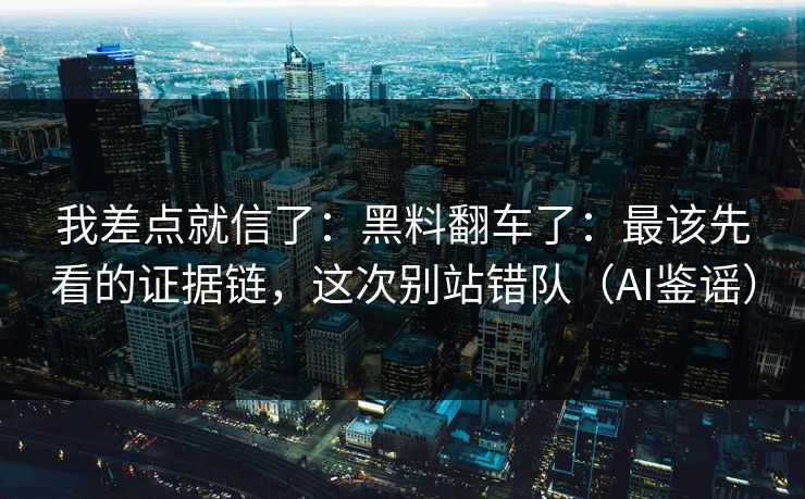 我差点就信了：黑料翻车了：最该先看的证据链，这次别站错队（AI鉴谣）