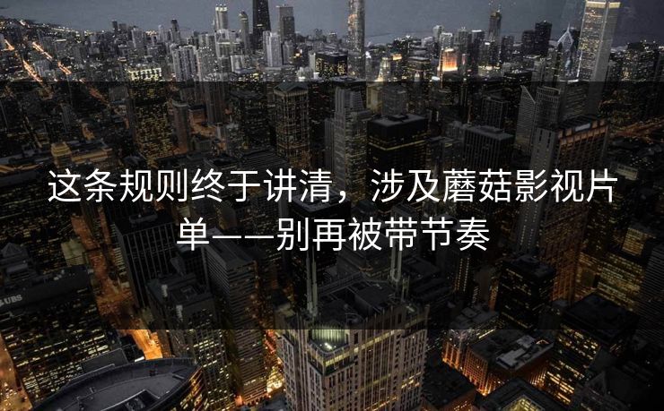 这条规则终于讲清,涉及蘑菇影视片单——别再被带节奏 这条规则终于讲清,涉及蘑菇影视片单——别再被带节奏