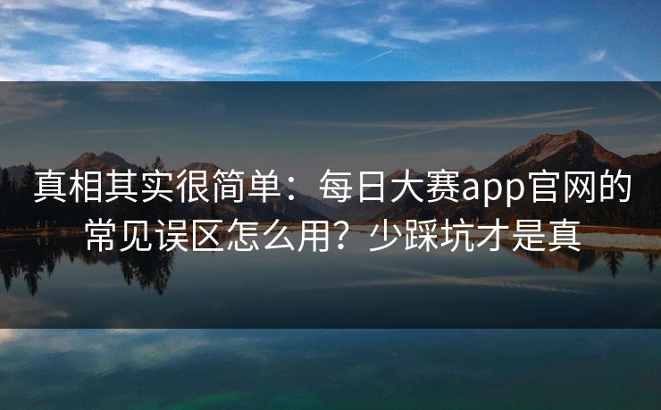 真相其实很简单:每日大赛app官网的常见误区怎么用?少踩坑才是真 真相其实很简单:每日大赛app官网的常见误区怎么用?少踩坑才是真