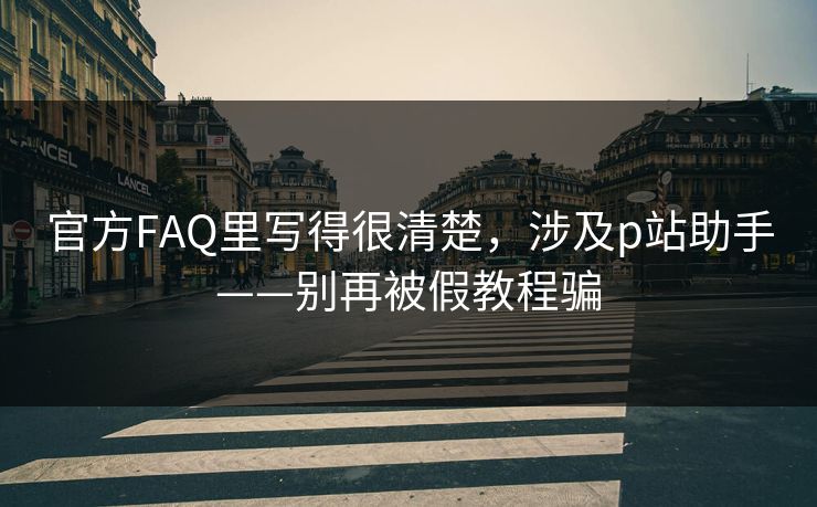 官方FAQ里写得很清楚,涉及p站助手——别再被假教程骗 官方FAQ里写得很清楚,涉及p站助手——别再被假教程骗