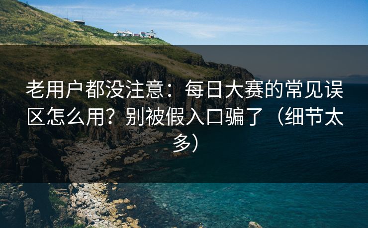 老用户都没注意:每日大赛的常见误区怎么用?别被假入口骗了(细节太多) 老用户都没注意:每日大赛的常见误区怎么用?别被假入口骗了(细节太多)