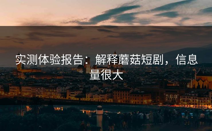 实测体验报告:解释蘑菇短剧,信息量很大 实测体验报告:解释蘑菇短剧,信息量很大