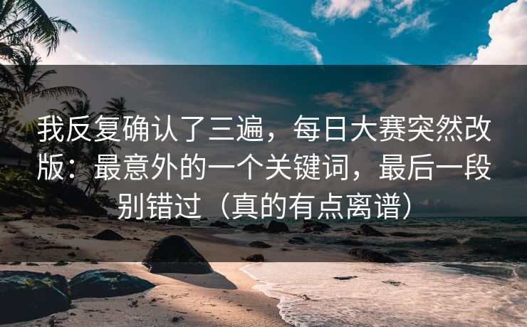 我反复确认了三遍,每日大赛突然改版:最意外的一个关键词,最后一段别错过(真的有点离谱) 我反复确认了三遍,每日大赛突然改版:最意外的一个关键词,最后一段别错过(真的有点离谱)