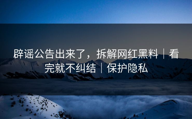 辟谣公告出来了,拆解网红黑料|看完就不纠结|保护隐私 辟谣公告出来了,拆解网红黑料|看完就不纠结|保护隐私