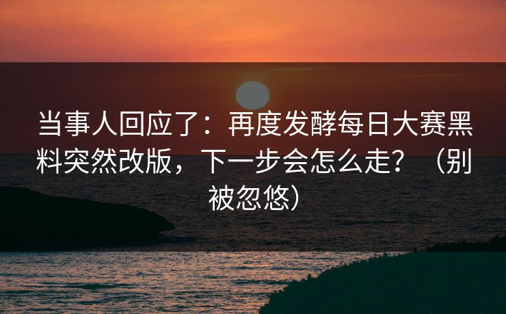 当事人回应了:再度发酵每日大赛黑料突然改版,下一步会怎么走?(别被忽悠) 当事人回应了:再度发酵每日大赛黑料突然改版,下一步会怎么走?(别被忽悠)