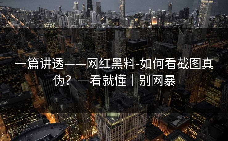 一篇讲透——网红黑料-如何看截图真伪?一看就懂|别网暴 一篇讲透——网红黑料-如何看截图真伪?一看就懂|别网暴