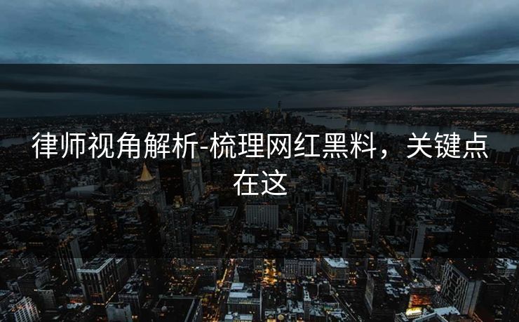 律师视角解析-梳理网红黑料，关键点在这