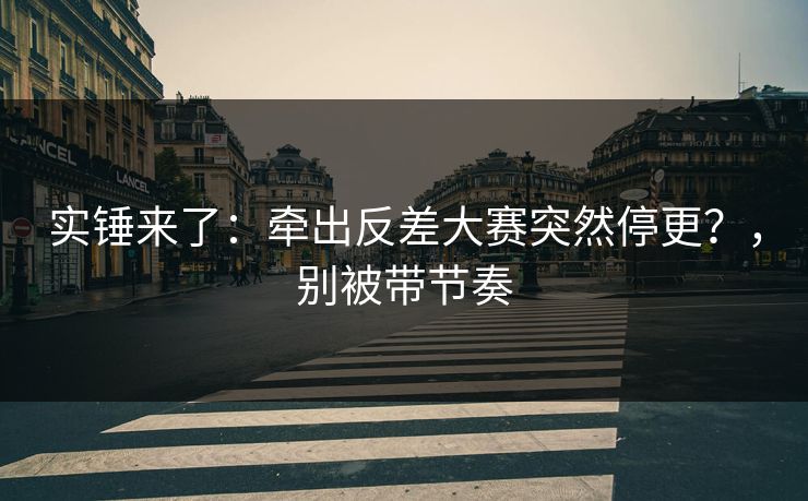 实锤来了：牵出反差大赛突然停更？，别被带节奏
