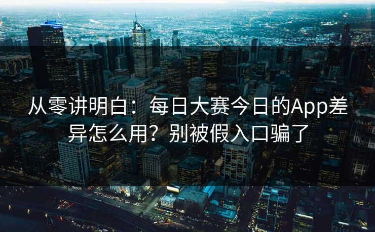 从零讲明白:每日大赛今日的App差异怎么用?别被假入口骗了 从零讲明白:每日大赛今日的App差异怎么用?别被假入口骗了